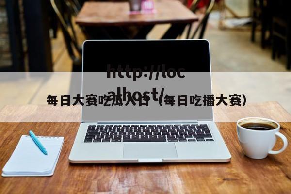 每日大赛吃瓜入口(每日吃播大赛)